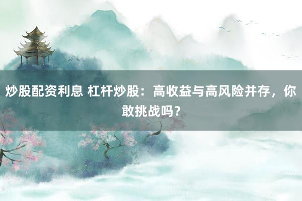 炒股配资利息 杠杆炒股：高收益与高风险并存，你敢挑战吗？