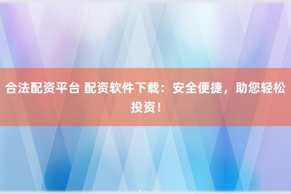 合法配资平台 配资软件下载：安全便捷，助您轻松投资！
