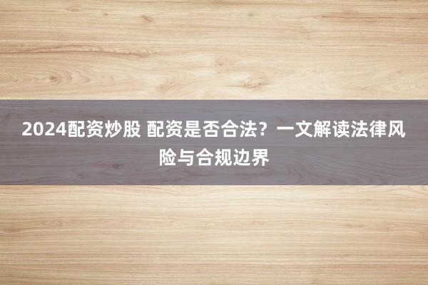 2024配资炒股 配资是否合法？一文解读法律风险与合规边界