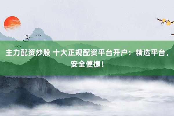 主力配资炒股 十大正规配资平台开户：精选平台，安全便捷！