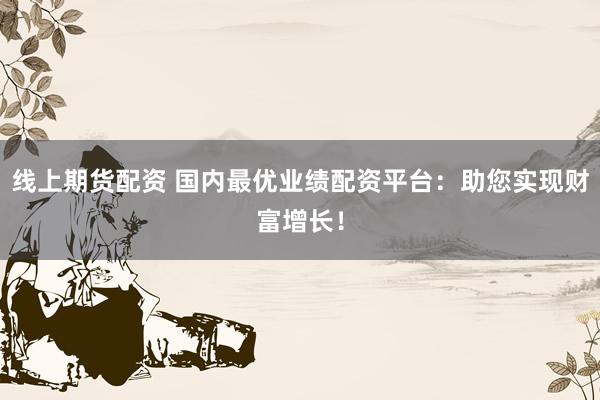 线上期货配资 国内最优业绩配资平台：助您实现财富增长！