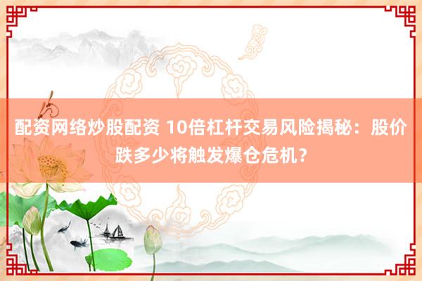 配资网络炒股配资 10倍杠杆交易风险揭秘：股价跌多少将触发爆仓危机？