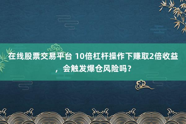 在线股票交易平台 10倍杠杆操作下赚取2倍收益，会触发爆仓风险吗？
