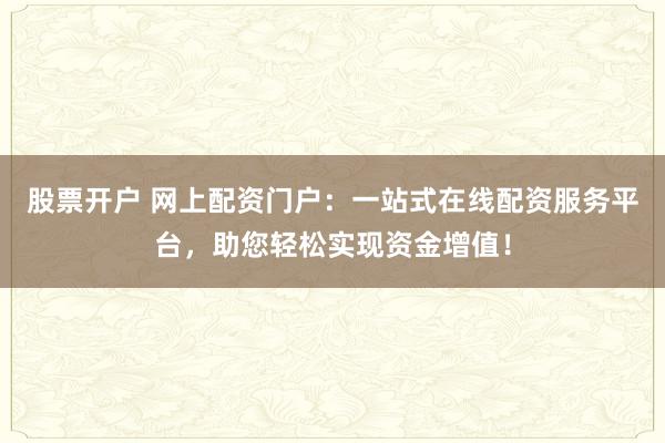 股票开户 网上配资门户：一站式在线配资服务平台，助您轻松实现资金增值！