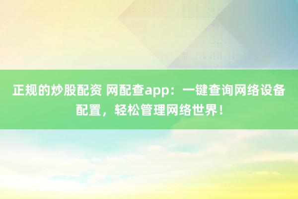 正规的炒股配资 网配查app：一键查询网络设备配置，轻松管理网络世界！