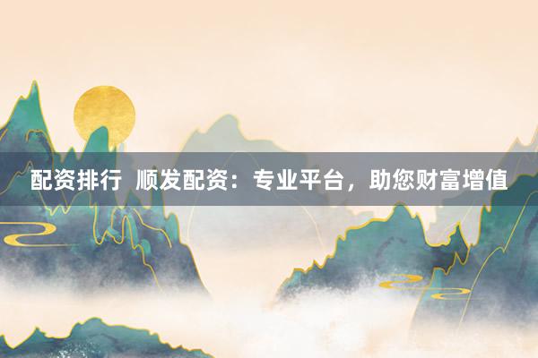 配资排行  顺发配资：专业平台，助您财富增值