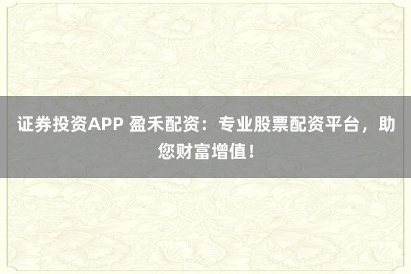 证券投资APP 盈禾配资：专业股票配资平台，助您财富增值！