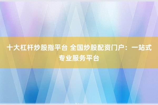 十大杠杆炒股指平台 全国炒股配资门户：一站式专业服务平台