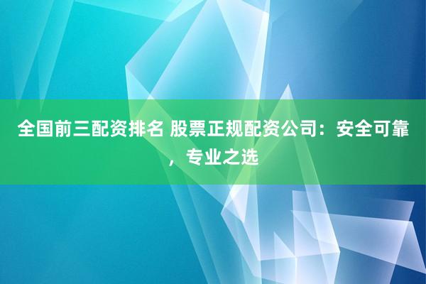 全国前三配资排名 股票正规配资公司：安全可靠，专业之选