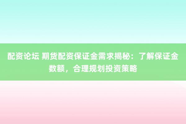 配资论坛 期货配资保证金需求揭秘：了解保证金数额，合理规划投资策略