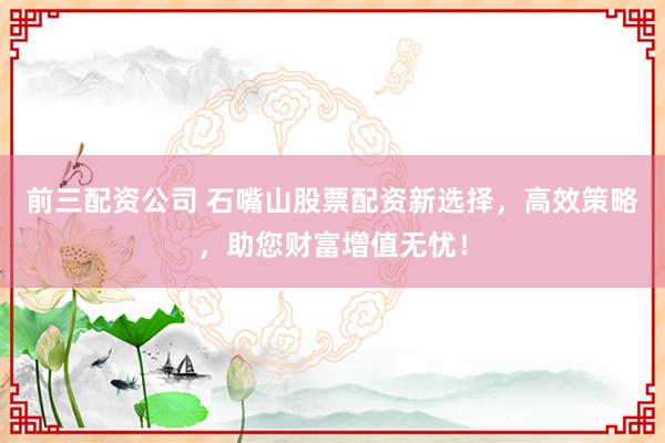 前三配资公司 石嘴山股票配资新选择，高效策略，助您财富增值无忧！