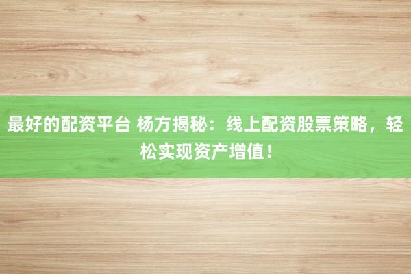 最好的配资平台 杨方揭秘：线上配资股票策略，轻松实现资产增值！