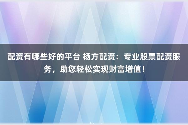 配资有哪些好的平台 杨方配资：专业股票配资服务，助您轻松实现财富增值！