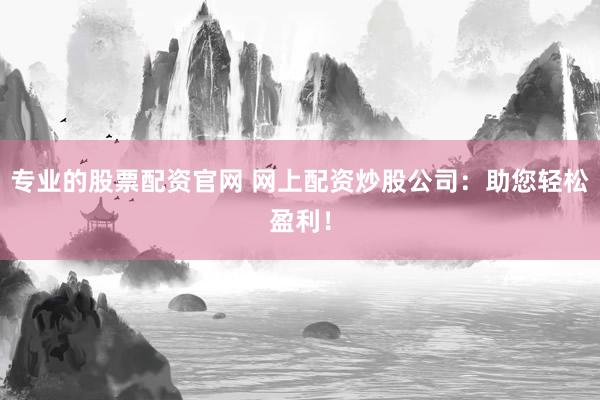专业的股票配资官网 网上配资炒股公司：助您轻松盈利！