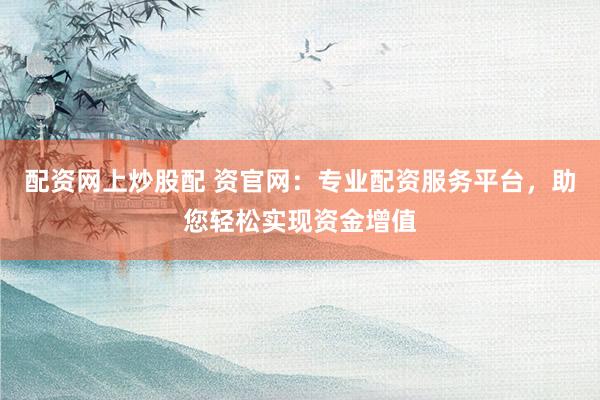 配资网上炒股配 资官网：专业配资服务平台，助您轻松实现资金增值