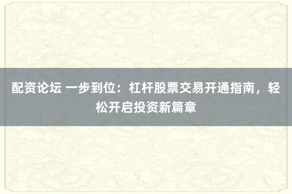 配资论坛 一步到位：杠杆股票交易开通指南，轻松开启投资新篇章