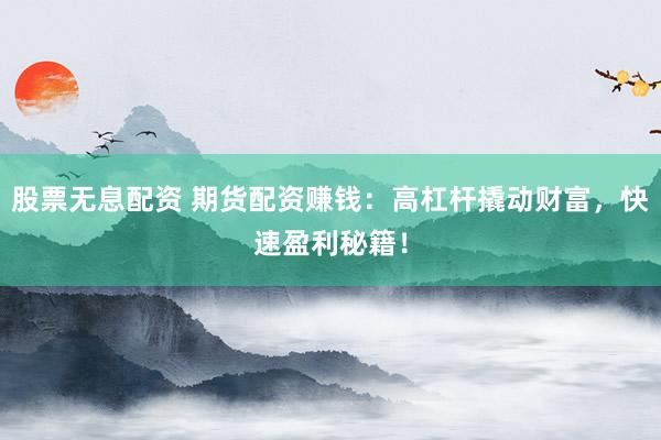 股票无息配资 期货配资赚钱：高杠杆撬动财富，快速盈利秘籍！