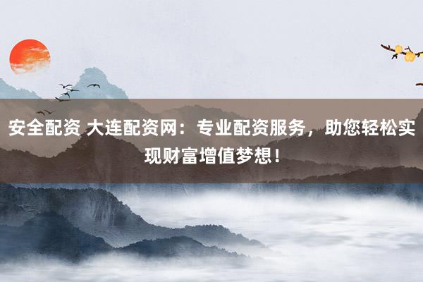 安全配资 大连配资网：专业配资服务，助您轻松实现财富增值梦想！