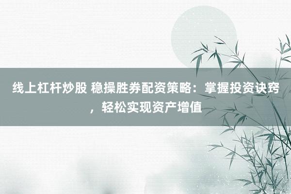 线上杠杆炒股 稳操胜券配资策略：掌握投资诀窍，轻松实现资产增值