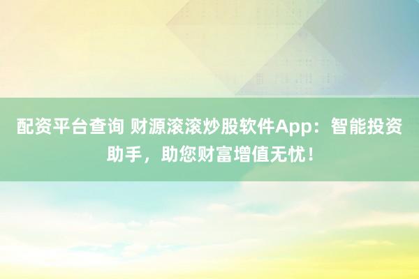 配资平台查询 财源滚滚炒股软件App：智能投资助手，助您财富增值无忧！