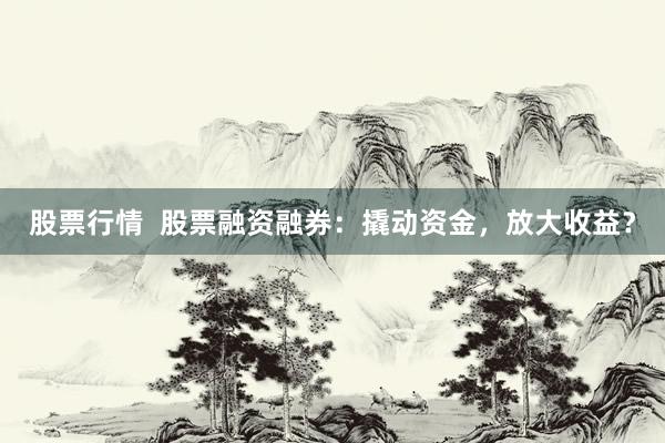 股票行情  股票融资融券：撬动资金，放大收益？