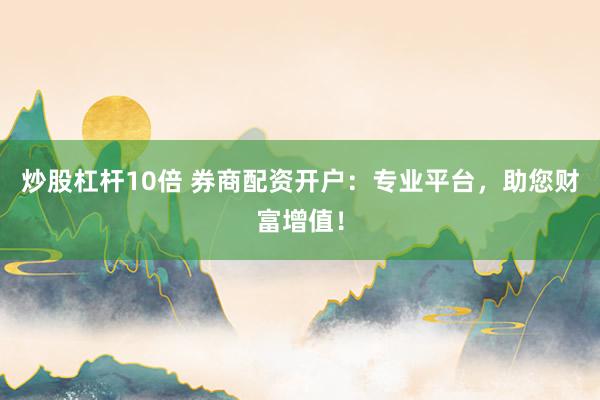 炒股杠杆10倍 券商配资开户：专业平台，助您财富增值！