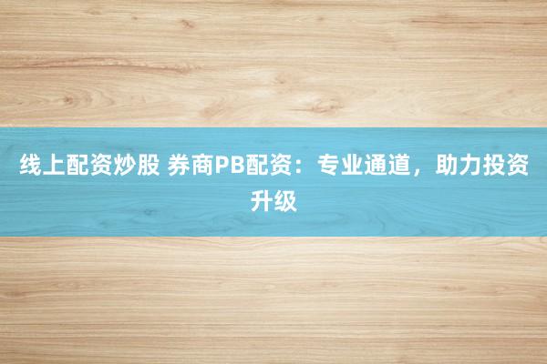 线上配资炒股 券商PB配资：专业通道，助力投资升级