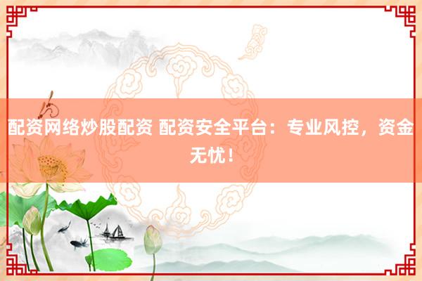 配资网络炒股配资 配资安全平台：专业风控，资金无忧！