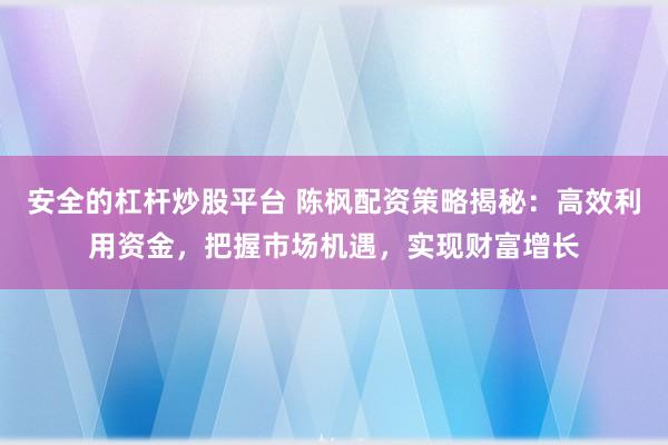安全的杠杆炒股平台 陈枫配资策略揭秘：高效利用资金，把握市场机遇，实现财富增长