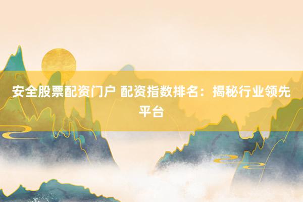 安全股票配资门户 配资指数排名：揭秘行业领先平台