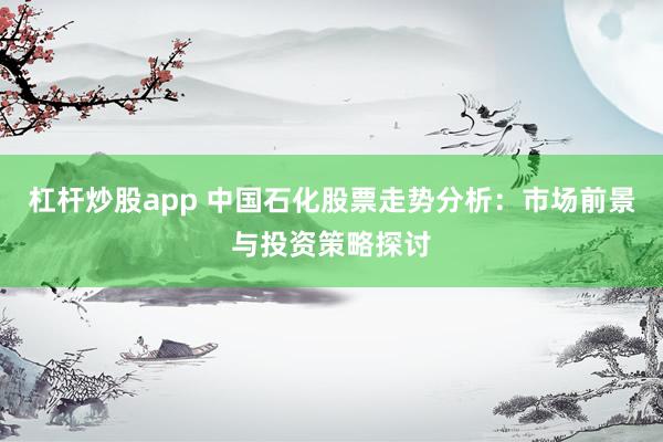 杠杆炒股app 中国石化股票走势分析：市场前景与投资策略探讨