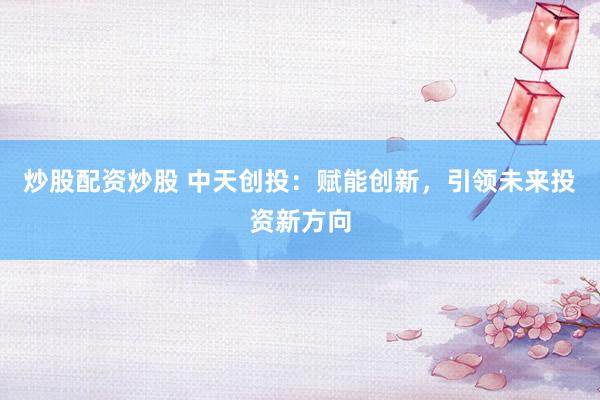 炒股配资炒股 中天创投：赋能创新，引领未来投资新方向