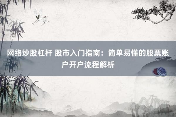 网络炒股杠杆 股市入门指南：简单易懂的股票账户开户流程解析