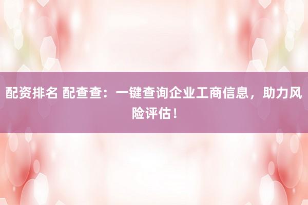 配资排名 配查查：一键查询企业工商信息，助力风险评估！