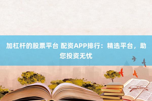 加杠杆的股票平台 配资APP排行：精选平台，助您投资无忧