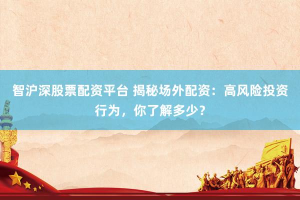 智沪深股票配资平台 揭秘场外配资：高风险投资行为，你了解多少？