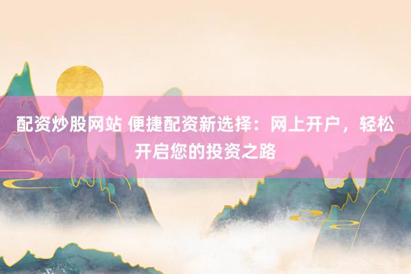 配资炒股网站 便捷配资新选择：网上开户，轻松开启您的投资之路