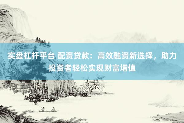 实盘杠杆平台 配资贷款：高效融资新选择，助力投资者轻松实现财富增值