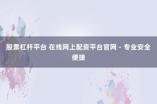 股票杠杆平台 在线网上配资平台官网 - 专业安全便捷