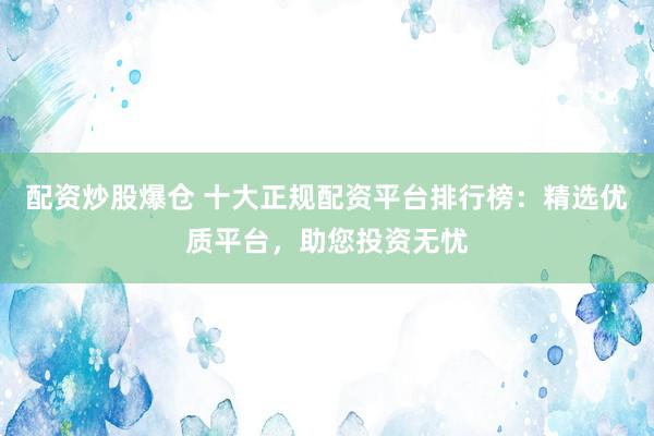 配资炒股爆仓 十大正规配资平台排行榜：精选优质平台，助您投资无忧
