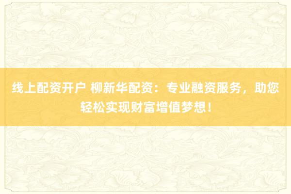 线上配资开户 柳新华配资：专业融资服务，助您轻松实现财富增值梦想！