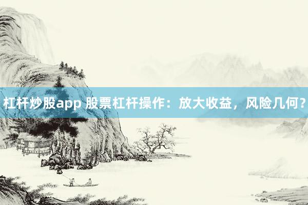 杠杆炒股app 股票杠杆操作：放大收益，风险几何？