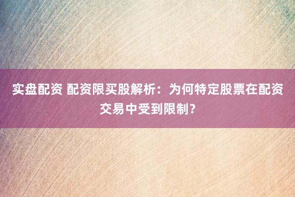 实盘配资 配资限买股解析：为何特定股票在配资交易中受到限制？