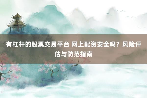 有杠杆的股票交易平台 网上配资安全吗？风险评估与防范指南