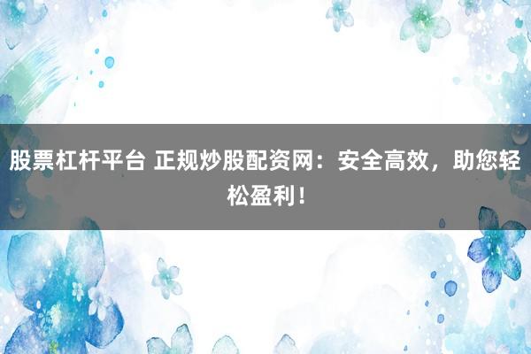 股票杠杆平台 正规炒股配资网：安全高效，助您轻松盈利！