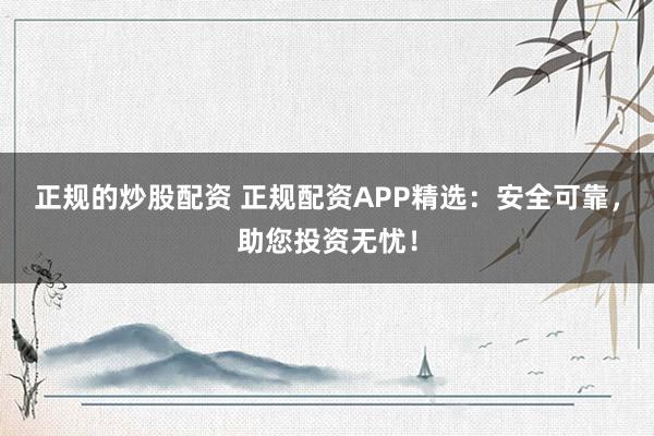 正规的炒股配资 正规配资APP精选：安全可靠，助您投资无忧！