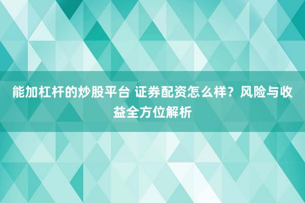 能加杠杆的炒股平台 证券配资怎么样？风险与收益全方位解析