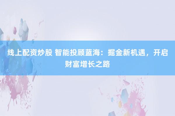 线上配资炒股 智能投顾蓝海：掘金新机遇，开启财富增长之路