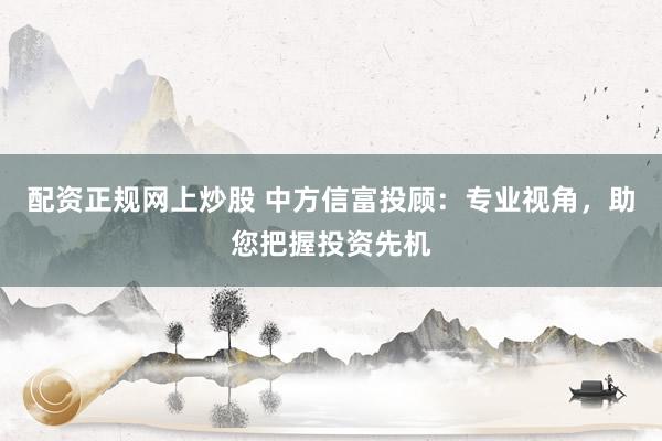 配资正规网上炒股 中方信富投顾：专业视角，助您把握投资先机