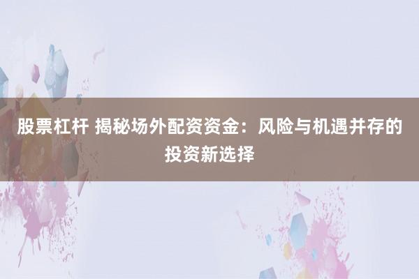 股票杠杆 揭秘场外配资资金：风险与机遇并存的投资新选择